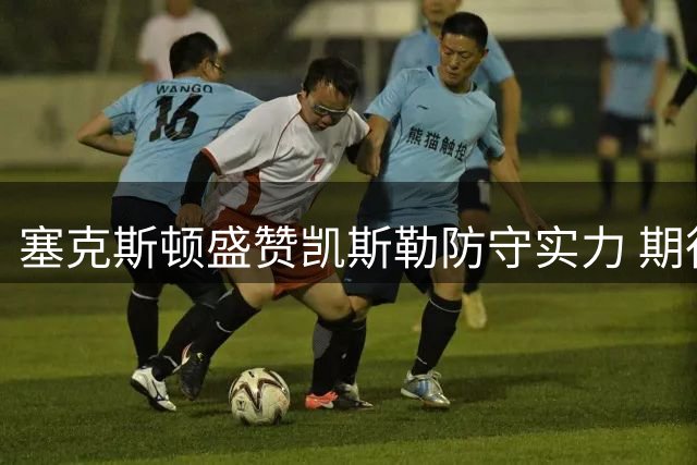 塞克斯顿盛赞凯斯勒防守实力 期待联手助湖人提升战力