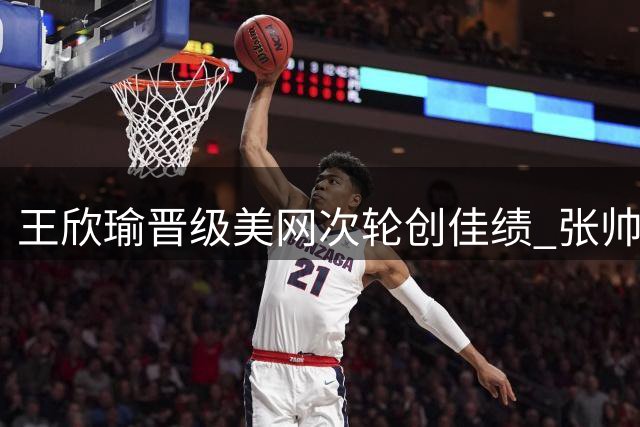 王欣瑜晋级美网次轮创佳绩 张帅遗憾止步首轮