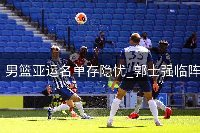 男篮亚运名单存隐忧 郭士强临阵调整引发质疑