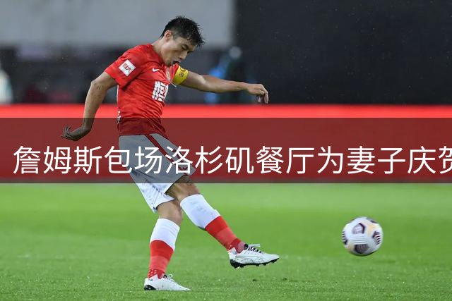 詹姆斯包场洛杉矶餐厅为妻子庆贺40岁生日