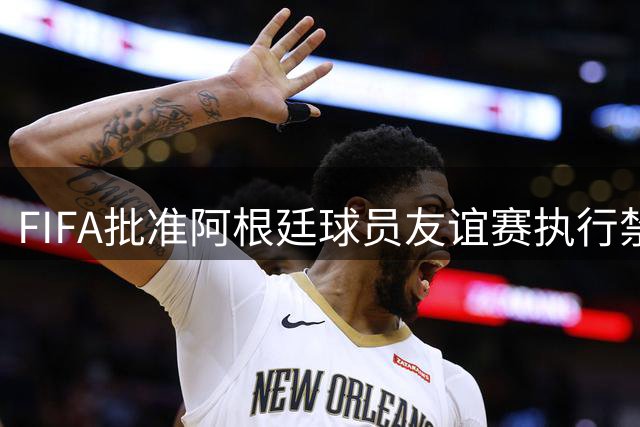 FIFA批准阿根廷球员友谊赛执行禁赛 足协仍欲上诉